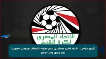 تغيير مفاجئ.. اتحاد الكرة يستبدل حكم مباراة الزمالك ومودرن سبورت بعد رحيل والد الأخير